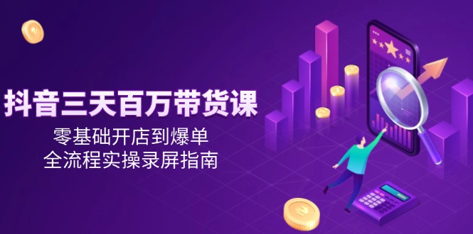 [短视频运营]（14995期）抖音三天百万带货课，零基础开店到爆单，全流程实操录屏指南-第1张图片-智慧创业网