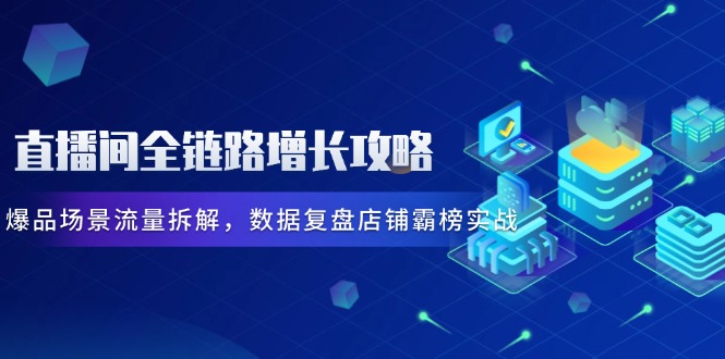 [直播玩法]（14721期）直播间全链路增长攻略，爆品场景流量拆解，数据复盘店铺霸榜实战-第1张图片-智慧创业网