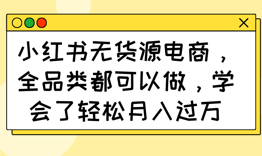 [小红书]（14100期）小红书无货源电商，全品类都可以做，学会了轻松月入过万