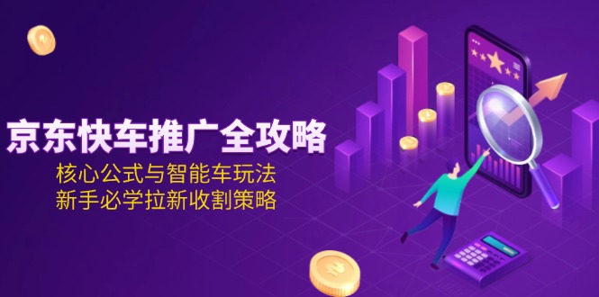 [虚拟项目]（15099期）京东快车推广全攻略，核心公式与智能车玩法，新手必学拉新收割策略-第1张图片-智慧创业网
