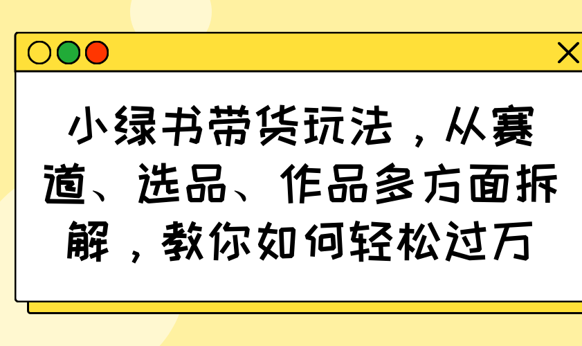[公众号]（14537期）小绿书带货玩法，从赛道、选品、作品多方面拆解，教你如何轻松过万-第1张图片-智慧创业网