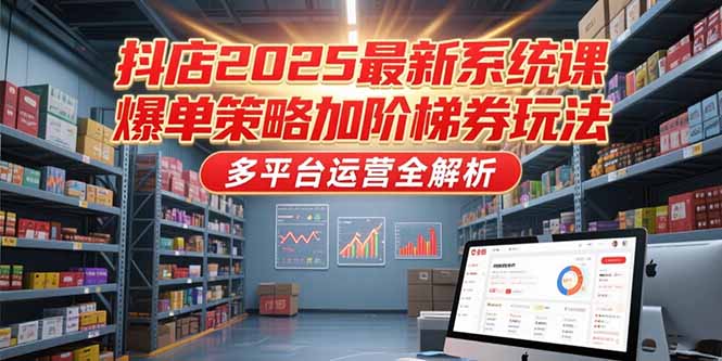 [抖音小店]（15214期）抖店2025最新系统课，爆单策略加阶梯券玩法，多平台运营全解析-第1张图片-智慧创业网