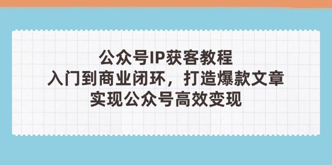 [公众号]（14486期）公众号IP获客教程(第3期)，从入门到商业闭环，打造爆款文章，实现公众...-第1张图片-智慧创业网