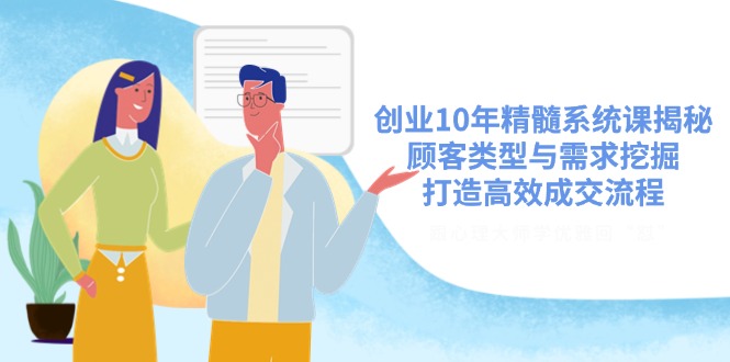 [创业项目]（14542期）创业10年精髓系统课揭秘，顾客类型与需求挖掘，打造高效成交流程