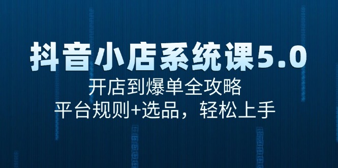[抖音小店]（15080期）抖音小店系统课5.0，开店到爆单全攻略，平台规则+选品，轻松上手-第1张图片-智慧创业网