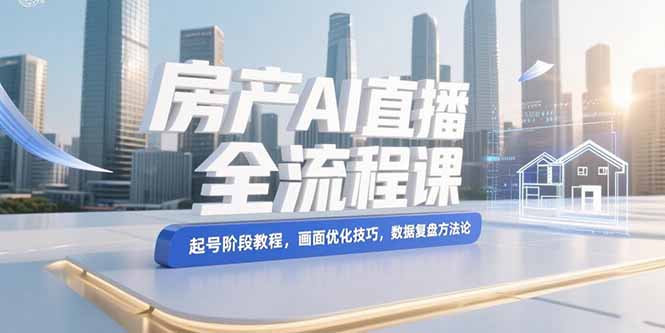 [创业项目]（15363期）房产AI直播全流程课，起号阶段教程，画面优化技巧，数据复盘方法论-第1张图片-智慧创业网