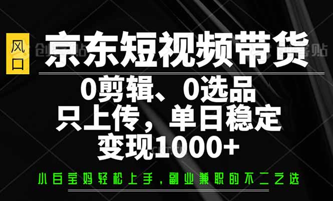 [引流-涨粉-软件]（14304期）京东短视频带货，0剪辑，0选品，只需上传素材，单日稳定变现1000+-第1张图片-智慧创业网
