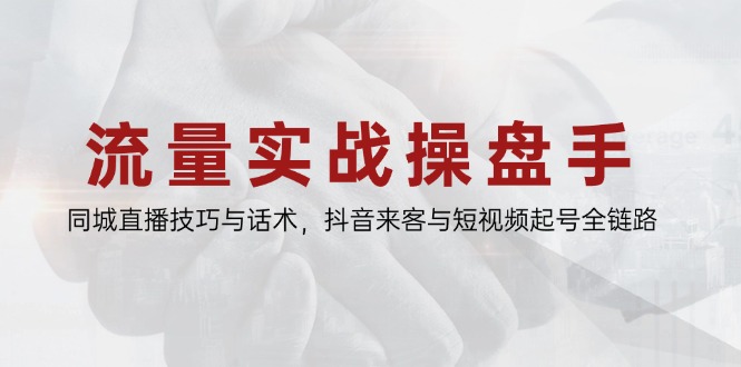 [引流-涨粉-软件]（14801期）流量实战操盘手，同城直播技巧与话术，抖音来客与短视频起号全链路-第1张图片-智慧创业网
