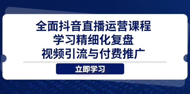[直播玩法]（14558期）全面抖音直播运营课程，学习精细化复盘、视频引流与付费推广-第1张图片-智慧创业网