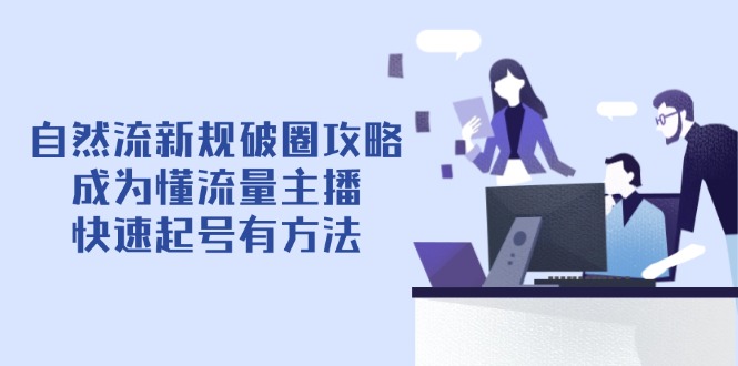 [短视频运营]（14489期）自然流新规破圈攻略【4月6更新】：成为懂流量主播，快速起号有方法-第1张图片-智慧创业网