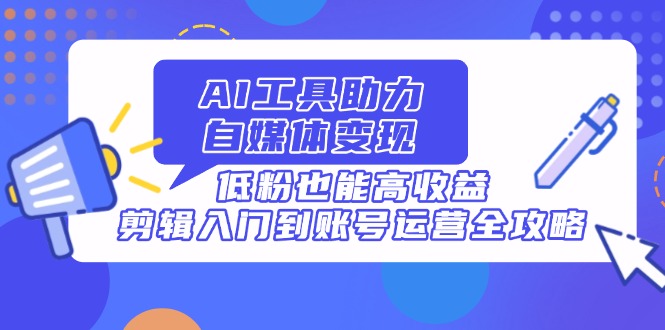 [新媒体]（14405期）AI工具助力自媒体变现，低粉也能高收益，剪辑入门到账号运营全攻略-第1张图片-智慧创业网