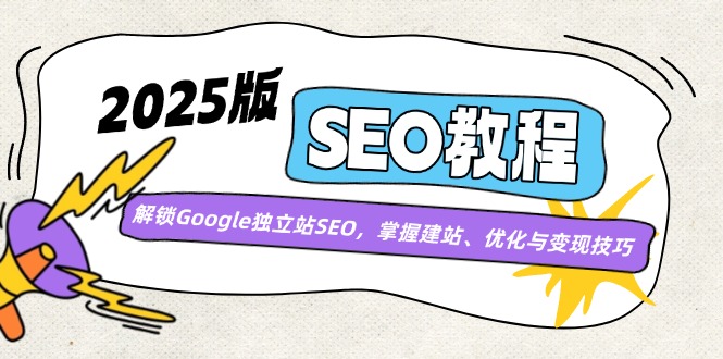 [美工-摄影-建站]（14470期）2025版SEO教程：解锁Google独立站SEO，掌握建站、优化与变现技巧