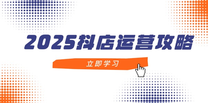 [抖音小店]（14622期）2025抖店运营攻略，掌握抖店技巧，打造月销百万，新手入门到精通