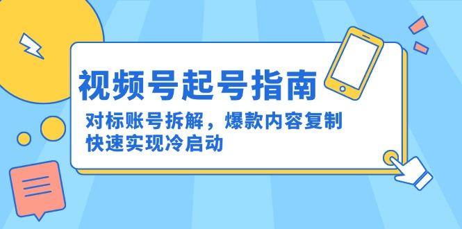 [短视频运营]（15028期）视频号起号指南：对标账号拆解，爆款内容复制，快速实现冷启动-第1张图片-智慧创业网