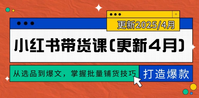 [小红书]（14661期）小红书带货课(更新4月)，从选品到爆文，掌握批量铺货技巧，0到1打造爆款