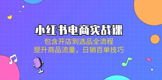 [小红书]（14165期）小红书电商实战课：包含开店到选品全流程，提升商品流量，日销百单技巧