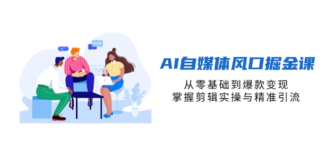 [新媒体]（14329期）AI自媒体风口掘金课，从零基础到爆款变现，掌握剪辑实操与精准引流-第1张图片-智慧创业网
