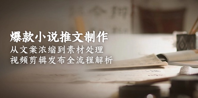 [短视频运营]（15098期）爆款小说推文制作，从文案浓缩到素材处理，视频剪辑发布全流程解析-第1张图片-智慧创业网