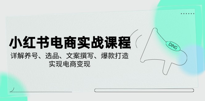 [小红书]（14549期）小红书电商实战课程，详解养号、选品、文案撰写、爆款打造，实现电商变现