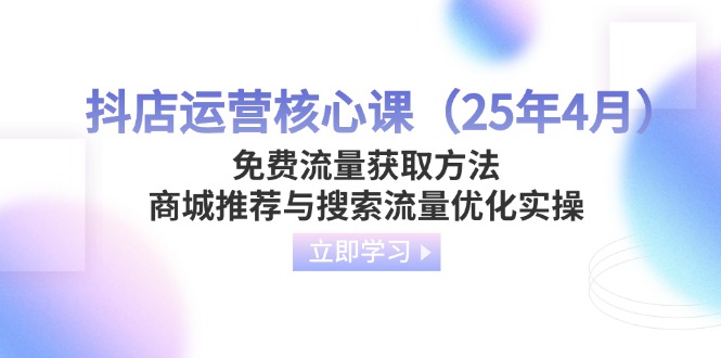 [抖音小店]（14267期）抖店运营核心课（25年4月）免费流量获取方法，商城推荐与搜索流量优化实操