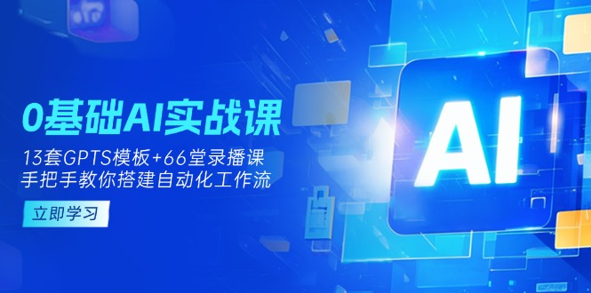 [人工智能]（14202期）0基础AI实操课：13套GPTS模板+66字录播课，手把手教你搭建自动化工作流