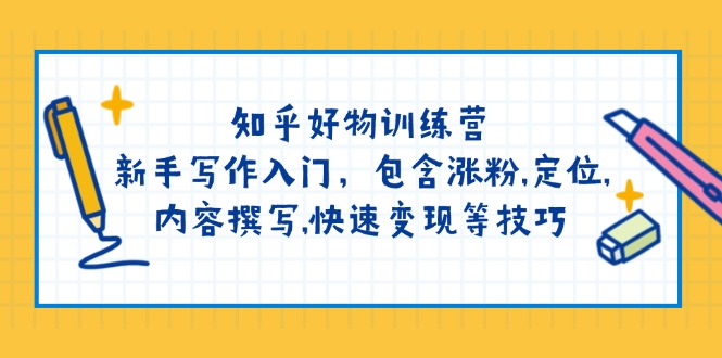 [文案写作]（14358期）知乎好物训练营：新手写作入门，包含涨粉,定位,内容撰写,快速变现等技巧-第1张图片-智慧创业网