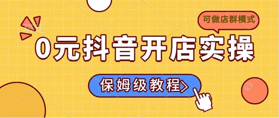 [抖音小店]（14538期）0元抖音开店实操，保姆级教程适合小白（可做店群模式）