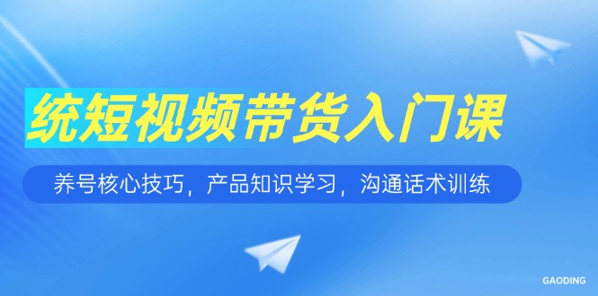 [短视频运营]（15091期）短视频带货入门课，养号核心技巧，产品知识学习，沟通话术训练-第1张图片-智慧创业网