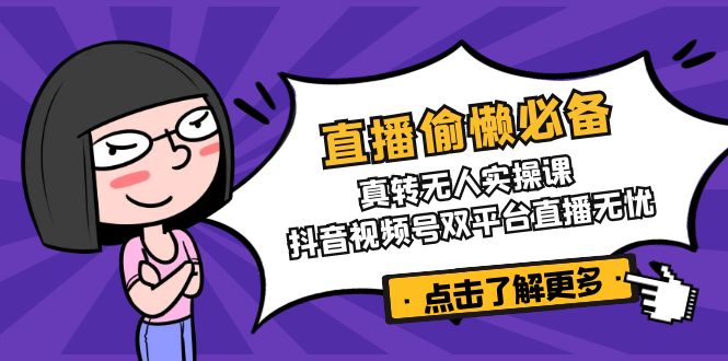 [直播玩法]（14525期）直播偷懒必备！真转无人实操课，抖音视频号双平台直播无忧
