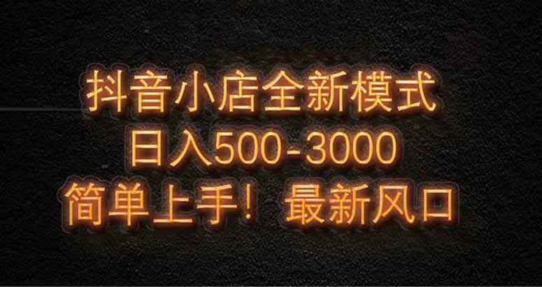 [短视频运营]（14631期）抖音小店全新模式 最新风口！无需直播和拍视频日收入500-5000+