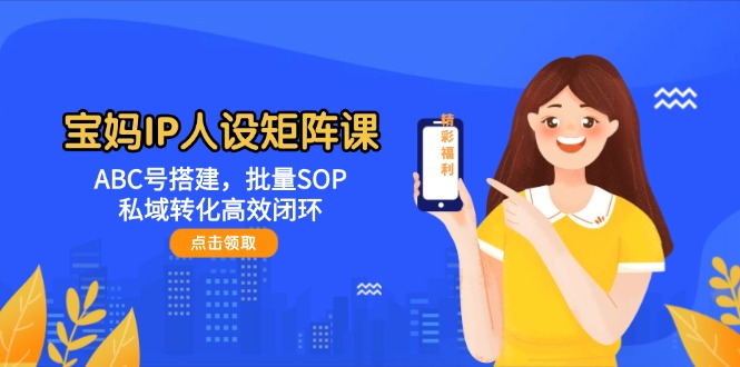 [引流-涨粉-软件]（14821期）宝妈IP人设矩阵课：ABC号搭建，批量SOP，私域转化高效闭环-第1张图片-智慧创业网