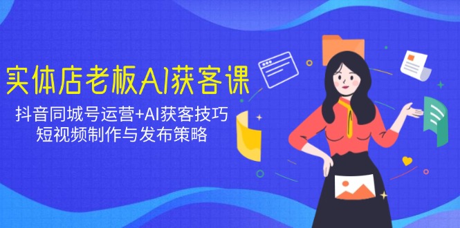 [营销-成交]（14279期）实体店老板AI获客课：抖音同城号运营+AI获客技巧，短视频制作与发布策略-第1张图片-智慧创业网