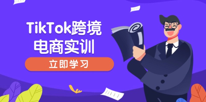 [跨境电商]（14289期）TikTok跨境电商实训，开店准备与选品策略，助力新手快速上手, 精准运营
