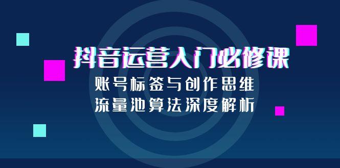 [虚拟项目]（15149期）抖音运营入门必修课，账号标签与创作思维，流量池算法深度解析-第1张图片-智慧创业网