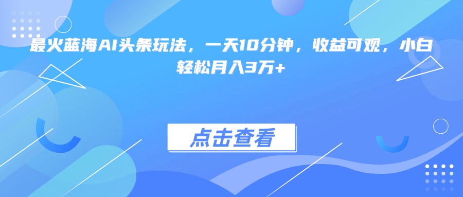 [虚拟项目]（15113期）最火蓝海AI头条玩法，一天10分钟，收益可观，小白轻松月入3万+-第1张图片-智慧创业网