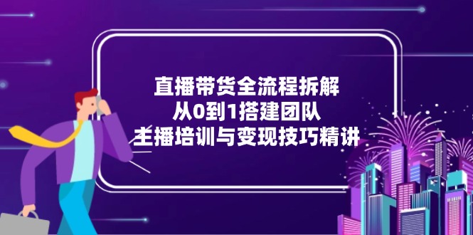 [直播玩法]（15004期）直播带货全流程拆解：从0到1搭建团队，主播培训与变现技巧精讲-第1张图片-智慧创业网