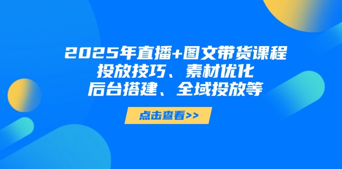 [直播玩法]（14397期）2025年直播+图文带货课程，投放技巧、素材优化、后台搭建、全域投放等