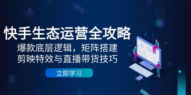[短视频运营]（14728期）快手生态运营全攻略：爆款底层逻辑，矩阵搭建，剪映特效与直播带货技巧-第1张图片-智慧创业网