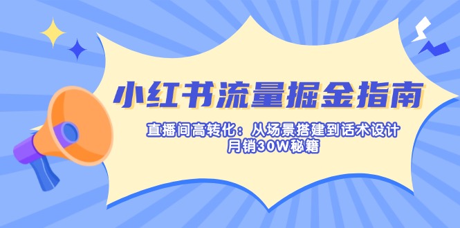 [小红书]（14174期）小红书流量掘金指南：直播间高转化：从场景搭建到话术设计，月销30W秘籍