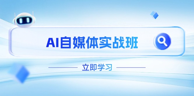 [新媒体]（14421期）AI自媒体实战班，突破账号运营瓶颈，PR剪辑+剪映教程全流程覆盖-第1张图片-智慧创业网