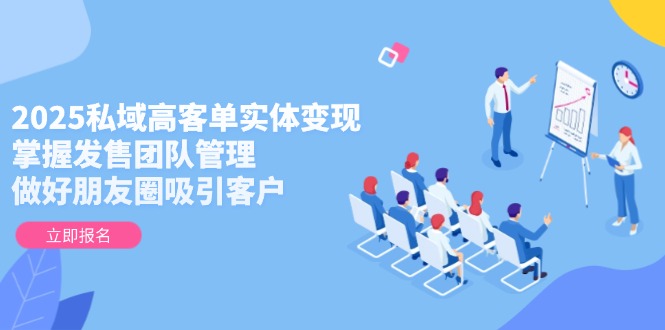 [新媒体]（14792期）2025私域高客单实体变现，掌握发售团队管理，做好朋友圈吸引客户