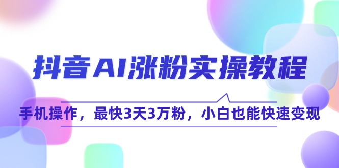 [引流-涨粉-软件]（15078期）抖音AI涨粉实操教程，手机操作，最快3天3万粉，小白也能快速变现