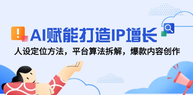 [新媒体]（14911期）AI赋能打造IP增长，人设定位方法，平台算法拆解，爆款内容创作