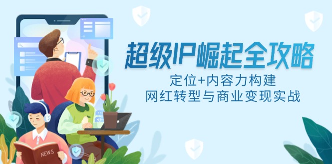 [新媒体]（14818期）超级IP崛起全攻略，定位+内容力构建，网红转型与商业变现实战