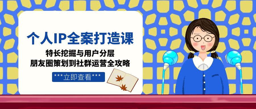 [引流-涨粉-软件]（15126期）个人IP全案打造课，特长挖掘与用户分层，朋友圈策划到社群运营全攻略