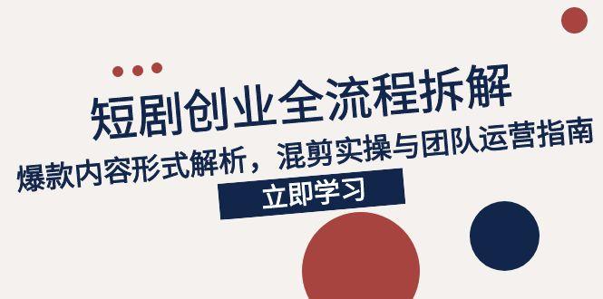 [热门给力项目]（15107期）2025短剧创业全流程拆解，爆款内容形式解析，混剪实操与团队运营指南