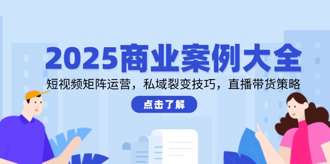 [热门给力项目]（14916期）2025商业案例大全，短视频矩阵运营，私域裂变技巧，直播带货策略