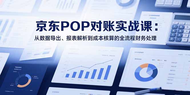 [国内电商]（15447期）2025京东POP对账实战课：从数据导出、报表解析到成本核算的全流程财务处理