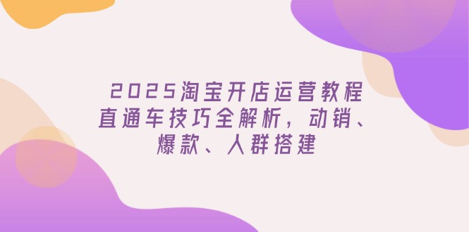 [国内电商]（14389期）2025淘宝开店运营教程更新，直通车技巧全解析，动销、爆款、人群搭建