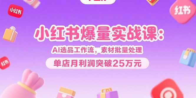 [小红书]（15462期）小红书爆量实战课：AI选品工作流，素材批量处理，单店月利润突破25万元-第1张图片-智慧创业网
